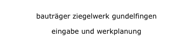 bauträger ziegelwerk gundelfingen
bauträger ziegelwerk gundelfingen
eingabe und werkplanung
eingabe und werkplanung