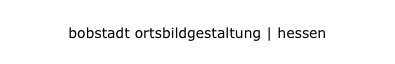 bobstadt ortsbildgestaltung | hessen
bobstadt ortsbildgestaltung | hessen